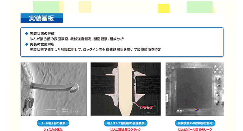 実装基板部門：実装状態の評価。はんだ接合部の表面観察、機械強度測定、断面観察、組成分析。実装の故障解析。実装状態で発生した故障に対して、ロックイン赤外線発熱解析を用いて故障箇所を特定
